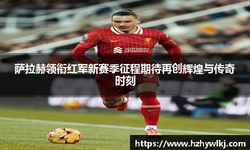 萨拉赫领衔红军新赛季征程期待再创辉煌与传奇时刻