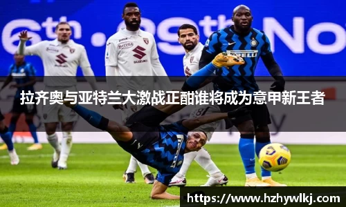 拉齐奥与亚特兰大激战正酣谁将成为意甲新王者