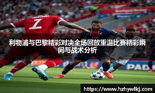 利物浦与巴黎精彩对决全场回放重温比赛精彩瞬间与战术分析