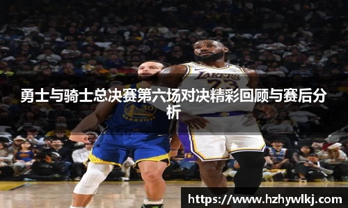 勇士与骑士总决赛第六场对决精彩回顾与赛后分析