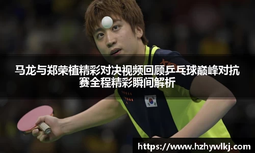 马龙与郑荣植精彩对决视频回顾乒乓球巅峰对抗赛全程精彩瞬间解析