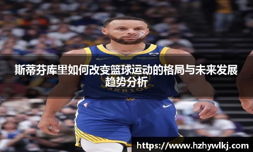 斯蒂芬库里如何改变篮球运动的格局与未来发展趋势分析
