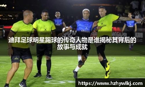迪拜足球明星踢球的传奇人物是谁揭秘其背后的故事与成就