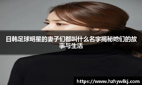 日韩足球明星的妻子们都叫什么名字揭秘她们的故事与生活
