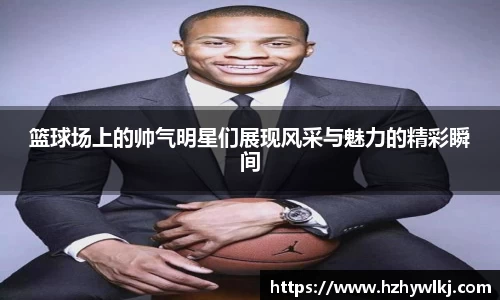 篮球场上的帅气明星们展现风采与魅力的精彩瞬间